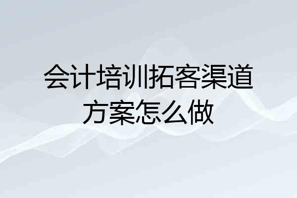 会计培训拓客渠道方案怎么做