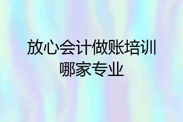 放心会计做账培训哪家专业