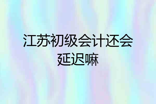 江苏初级会计还会延迟嘛