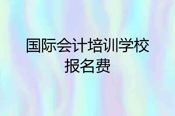 国际会计培训学校报名费