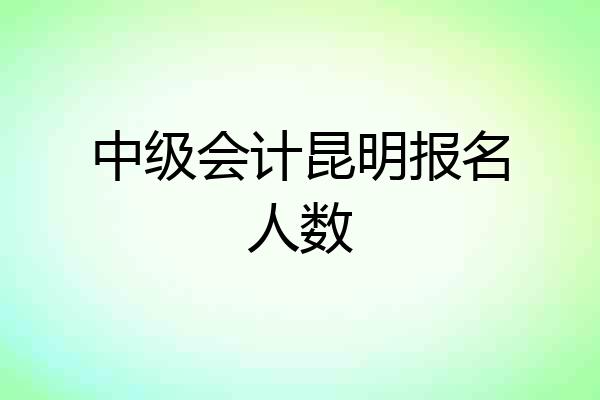 中级会计昆明报名人数