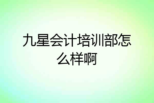 九星会计培训部怎么样啊