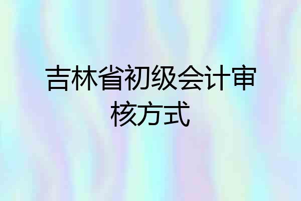 吉林省初级会计审核方式