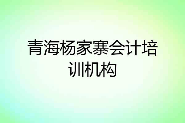 青海杨家寨会计培训机构