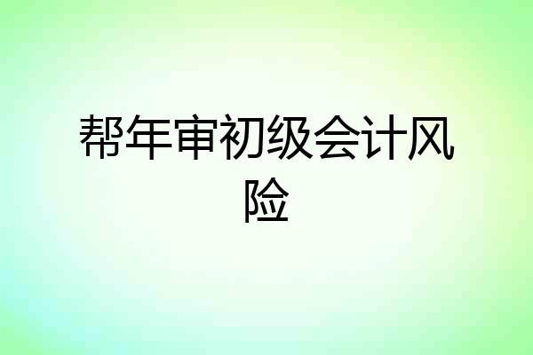 帮年审初级会计风险