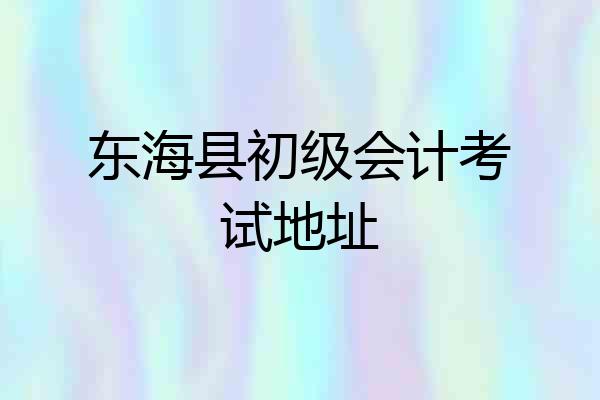 东海县初级会计考试地址