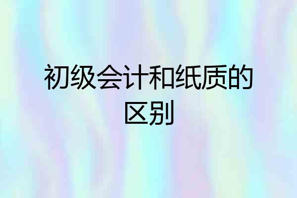 初级会计和纸质的区别
