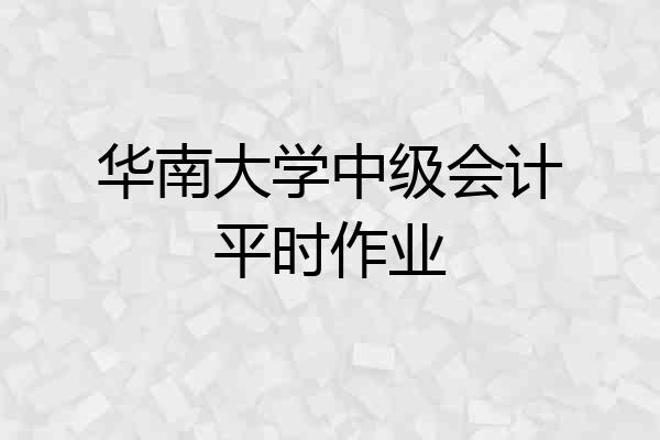 华南大学中级会计平时作业