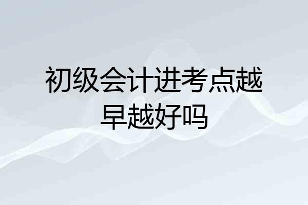 初级会计进考点越早越好吗
