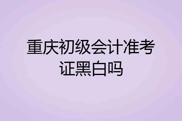 重庆初级会计准考证黑白吗