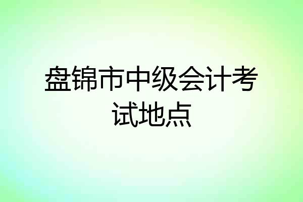盘锦市中级会计考试地点