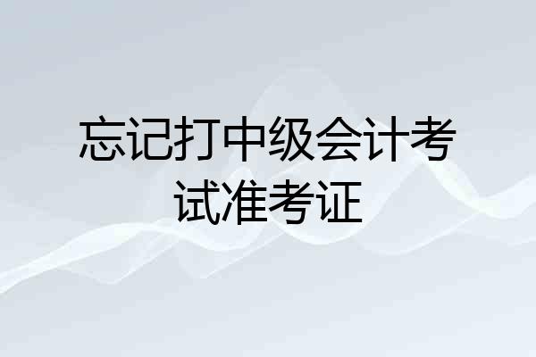 忘记打中级会计考试准考证
