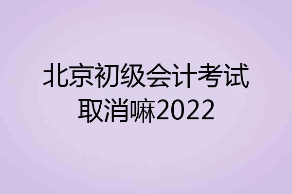 北京初级会计考试取消嘛2022