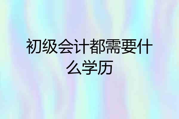 初级会计都需要什么学历