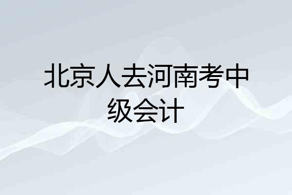 北京人去河南考中级会计