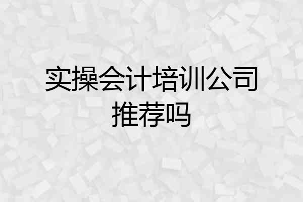 实操会计培训公司推荐吗