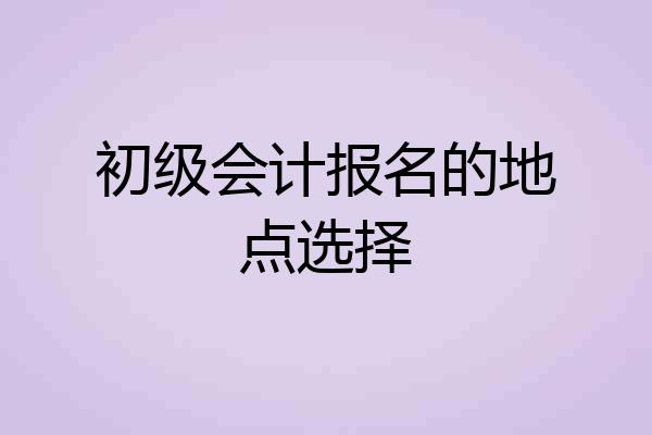 初级会计报名的地点选择