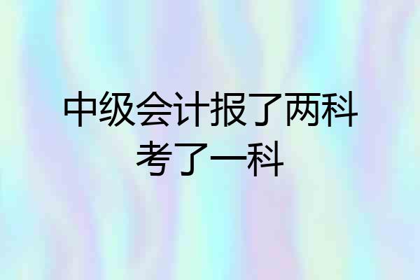 中级会计报了两科考了一科