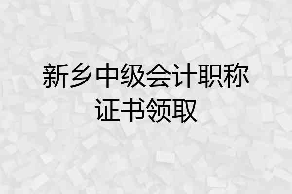 新乡中级会计职称证书领取