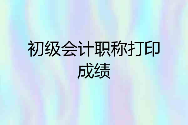 初级会计职称打印成绩