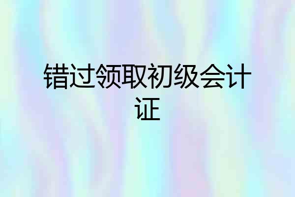 错过领取初级会计证