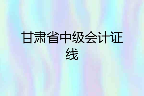 甘肃省中级会计证线