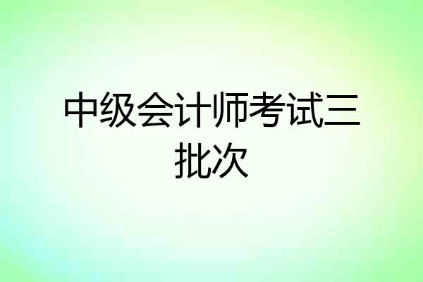 中级会计师考试三批次