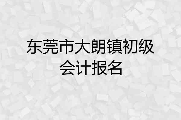 东莞市大朗镇初级会计报名