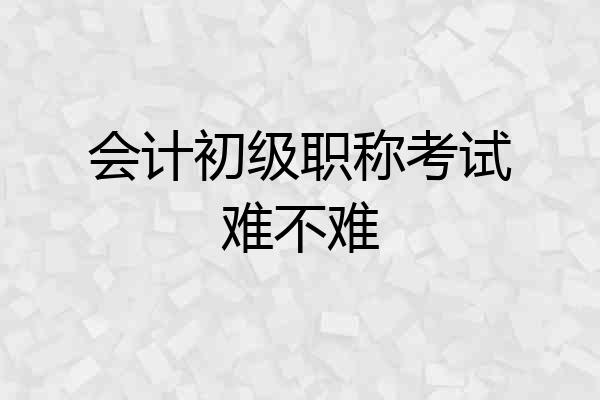 会计初级职称考试难不难