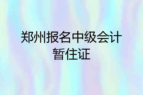 郑州报名中级会计暂住证