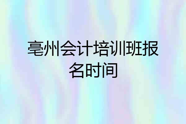 亳州会计培训班报名时间