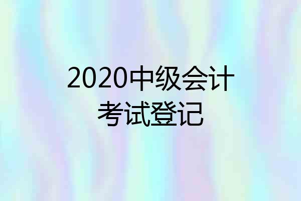 2020中级会计考试登记