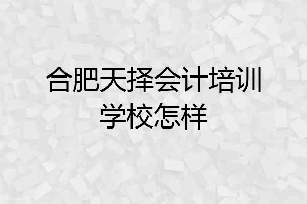 合肥天择会计培训学校怎样