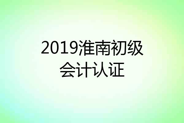 2019淮南初级会计认证