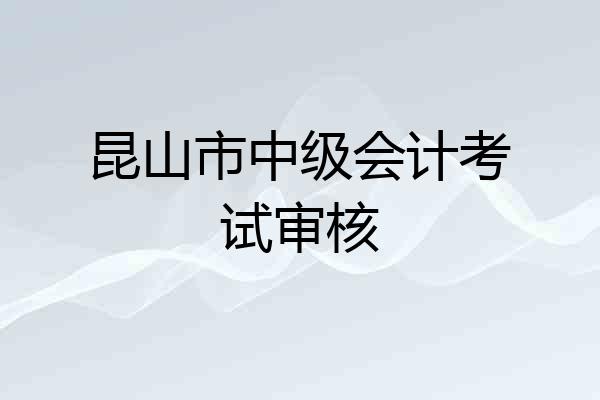 昆山市中级会计考试审核