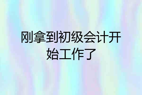 刚拿到初级会计开始工作了