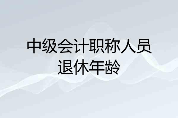 中级会计职称人员退休年龄