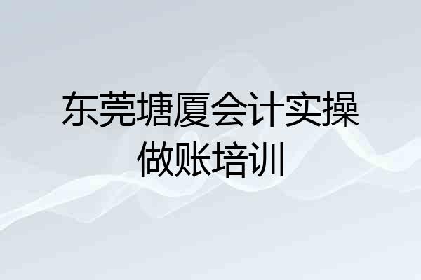 东莞塘厦会计实操做账培训
