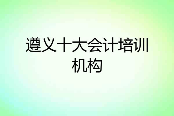 遵义十大会计培训机构