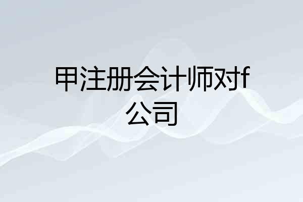 甲注册会计师对f公司