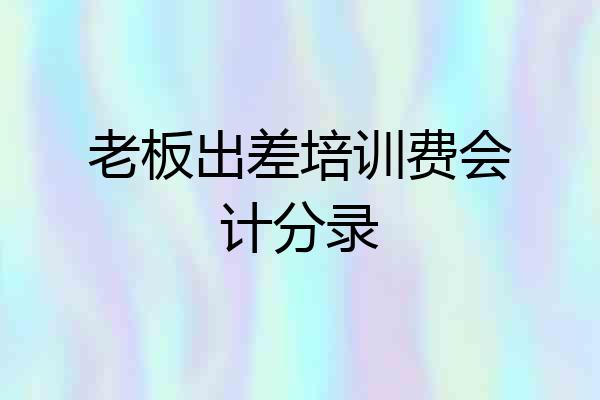 老板出差培训费会计分录