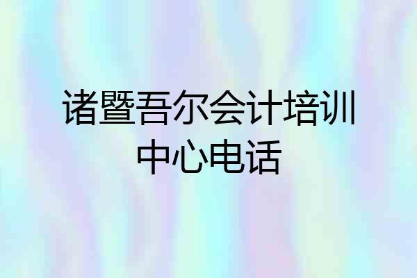 诸暨吾尔会计培训中心电话