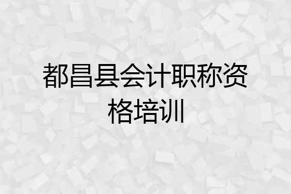 都昌县会计职称资格培训