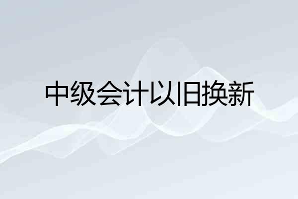 中级会计以旧换新