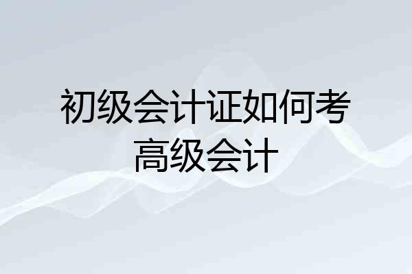 初级会计证如何考高级会计