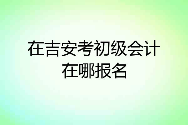在吉安考初级会计在哪报名