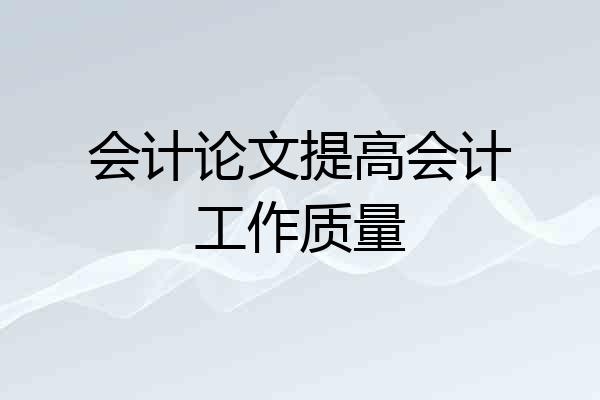 会计论文提高会计工作质量