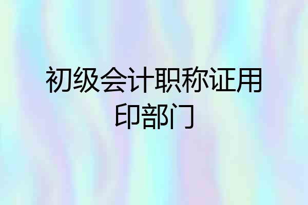 初级会计职称证用印部门