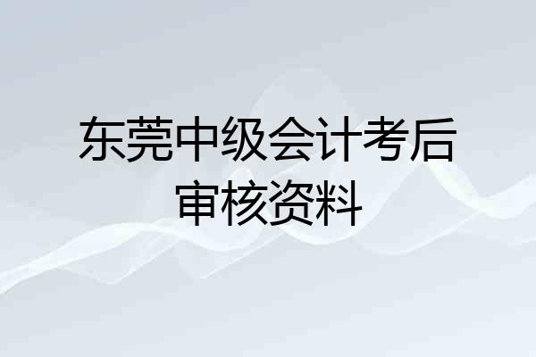 东莞中级会计考后审核资料
