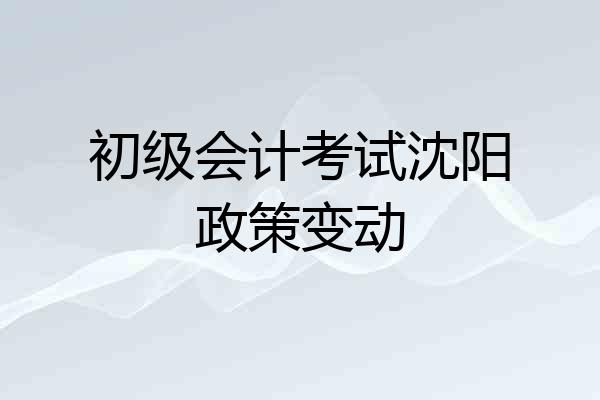 初级会计考试沈阳政策变动